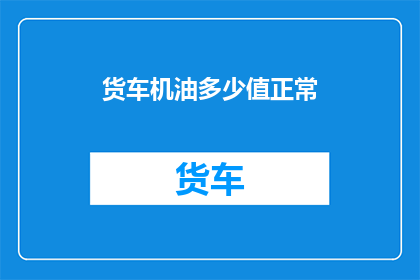 货车机油多少值正常(货车机油的正常值是多少？)