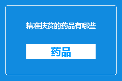 精准扶贫的药品有哪些(精准扶贫政策下，有哪些药品是特别针对贫困人群设计的？)