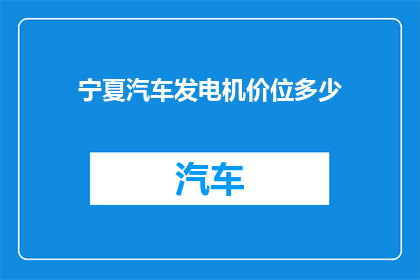 宁夏汽车发电机价位多少(宁夏地区汽车发电机的价格区间是多少？)