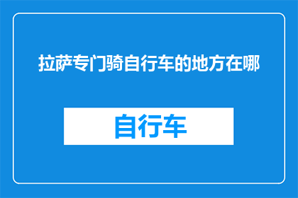 拉萨专门骑自行车的地方在哪(拉萨市内有哪些特别为骑行爱好者设计的自行车专用区域？)