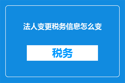 法人变更税务信息怎么变(如何变更法人税务信息？)
