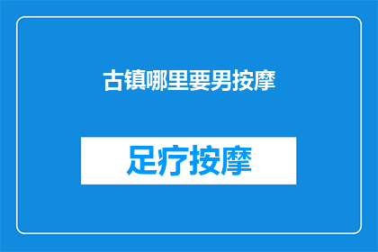 古镇哪里要男按摩(探索古镇的隐秘角落：哪里可以找到专业的男性按摩服务？)