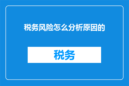 税务风险怎么分析原因的(如何深入分析税务风险的原因？)