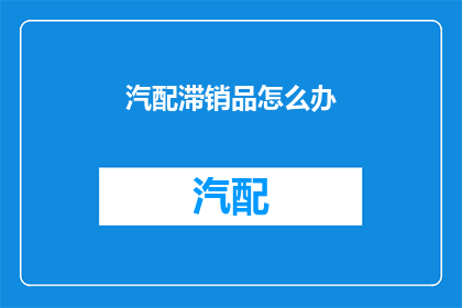 汽配滞销品怎么办(汽配滞销品的困境：我们该如何应对？)