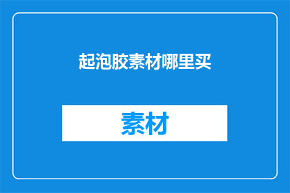 起泡胶素材哪里买(哪里可以购买到优质的起泡胶素材？)