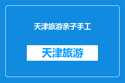 天津旅游亲子手工(天津旅游亲子手工活动：探索传统工艺，创造美好回忆吗？)