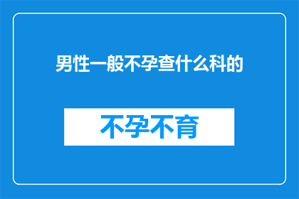 男性一般不孕查什么科的(男性一般不孕，应前往哪些科室进行专业检查？)
