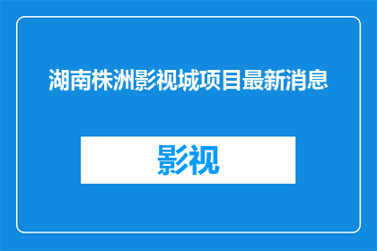 湖南株洲影视城项目最新消息(湖南株洲影视城项目最新进展如何？)