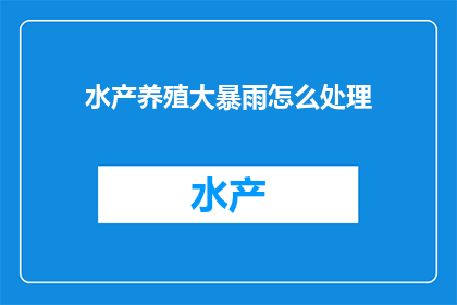 水产养殖大暴雨怎么处理(面对水产养殖行业遭遇的极端天气大暴雨，我们该如何有效应对？)