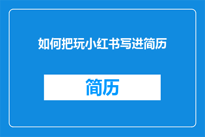 如何把玩小红书写进简历(如何将小红书的玩乐经验融入个人简历？)