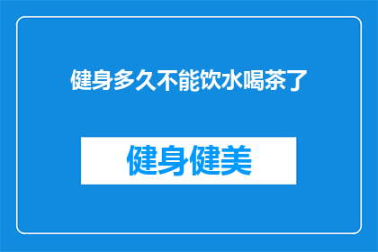 健身多久不能饮水喝茶了(健身期间，您是否应该停止饮水和喝茶？)