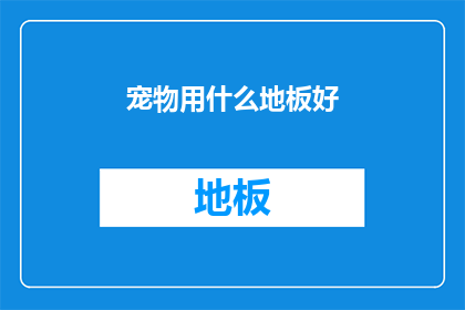 宠物用什么地板好(宠物的最佳地板选择：哪种材质最适合您的爱宠？)