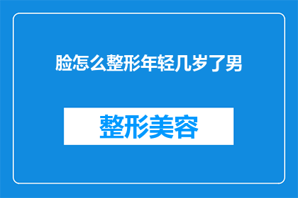 脸怎么整形年轻几岁了男(如何通过面部整形技术显著年轻化，让男性焕发青春活力？)