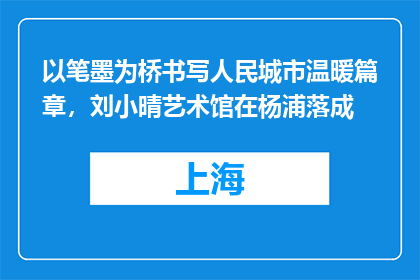 以笔墨为桥书写人民城市温暖篇章，刘小晴艺术馆在杨浦落成
