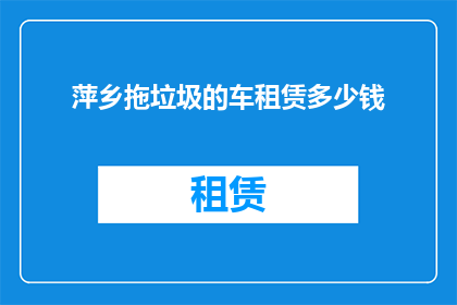萍乡拖垃圾的车租赁多少钱(萍乡地区，租用拖垃圾车辆的费用是多少？)