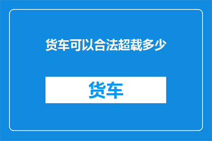 货车可以合法超载多少(货车超载合法限度是多少？)