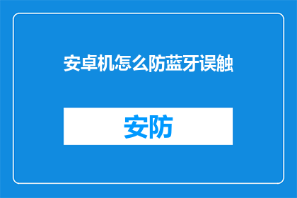 安卓机怎么防蓝牙误触(安卓设备如何有效防止蓝牙误触？)