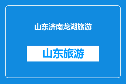 山东济南龙湖旅游(山东济南龙湖旅游：探索这座历史与自然交织的城市的魅力所在？)