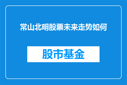 常山北明股票未来走势如何(常山北明股票未来走势如何？投资者应关注哪些关键因素？)