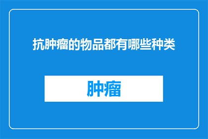 抗肿瘤的物品都有哪些种类(抗肿瘤物品种类有哪些？)