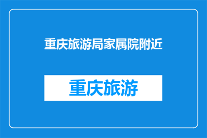 重庆旅游局家属院附近(重庆旅游局家属院附近，您知道有哪些值得一游的景点吗？)