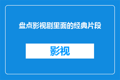 盘点影视剧里面的经典片段(影视剧中那些令人难忘的经典瞬间：你还记得哪些？)