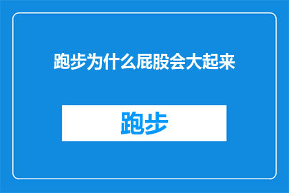 跑步为什么屁股会大起来(跑步时屁股为何会显著膨胀？探索运动中身体变化的奥秘)