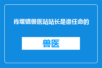 肖堰镇兽医站站长是谁任命的(肖堰镇兽医站站长的任命背景是什么？)