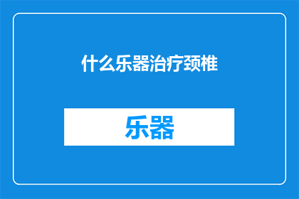 什么乐器治疗颈椎(什么乐器能治疗颈椎问题？)