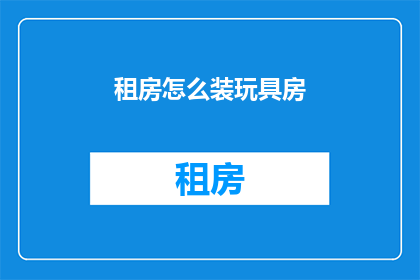租房怎么装玩具房(如何巧妙装修玩具房以适应儿童成长需求？)