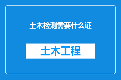 土木检测需要什么证(土木工程检测中需要哪些证书？)