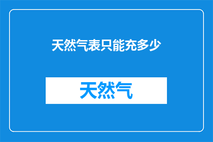 天然气表只能充多少(天然气表的容量上限是多少？)