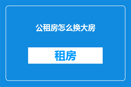 公租房怎么换大房(如何将公租房升级至更大住房？)