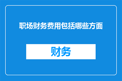 职场财务费用包括哪些方面(职场财务费用的全面解析：你了解这些关键方面吗？)