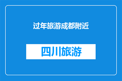 过年旅游成都附近(过年期间，您是否计划前往成都周边进行一次难忘的旅游体验？)