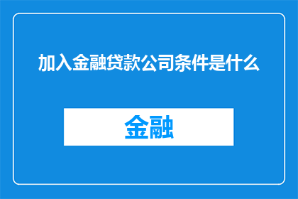 加入金融贷款公司条件是什么(您是否知道加入金融贷款公司需要满足哪些条件？)