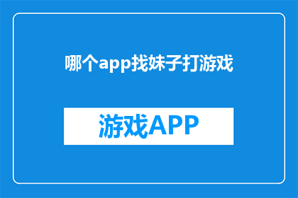 哪个app找妹子打游戏(探索未知：哪个应用能助你找到游戏伙伴？)