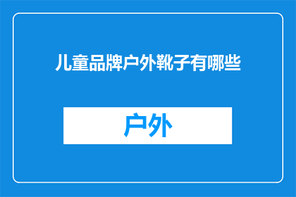 儿童品牌户外靴子有哪些(儿童户外活动必备：探索市场上哪些品牌提供安全舒适的儿童靴子？)