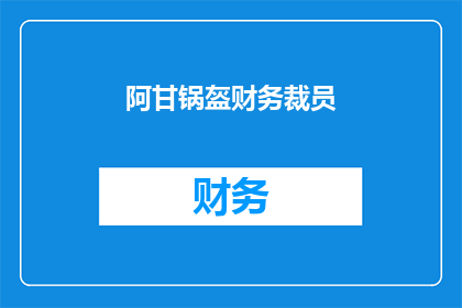 阿甘锅盔财务裁员(阿甘锅盔公司面临财务困境，是否将进行裁员？)