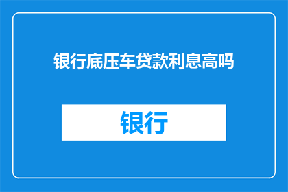 银行底压车贷款利息高吗(银行底压车贷款利息是否高昂？)