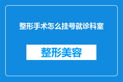 整形手术怎么挂号就诊科室(如何正确挂号整形手术？就诊科室选择指南)