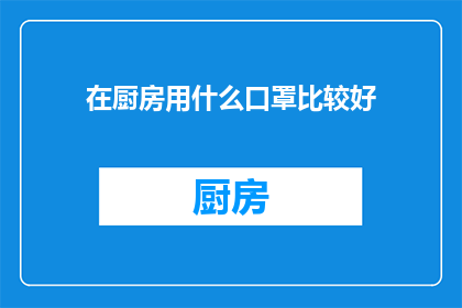 在厨房用什么口罩比较好(厨房中应选择哪种口罩以保障食品安全和卫生？)