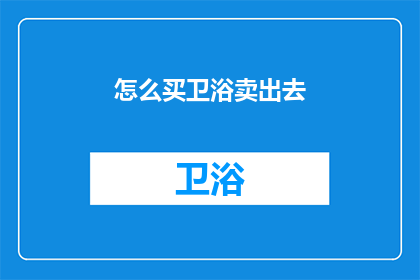 怎么买卫浴卖出去(如何有效销售卫浴产品？)