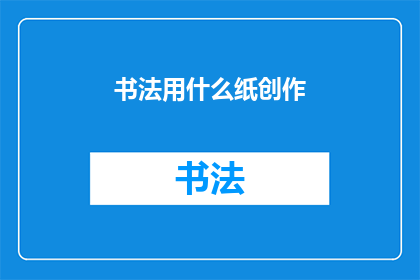 书法用什么纸创作(书法创作时，应选择何种纸张？)