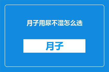 月子用尿不湿怎么选(如何为新生儿挑选合适的月子尿不湿？)