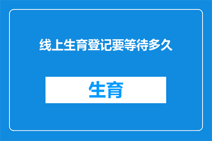 线上生育登记要等待多久(线上生育登记的等待时长是多少？)