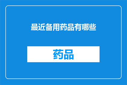 最近备用药品有哪些(近期备选药品清单：您需要了解的各类药品信息汇总)