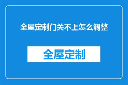 全屋定制门关不上怎么调整(如何调整全屋定制门，以解决无法关闭的问题？)