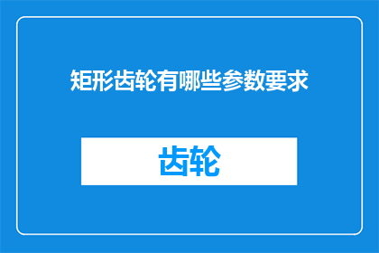 矩形齿轮有哪些参数要求(矩形齿轮在设计和应用中有哪些关键参数要求？)