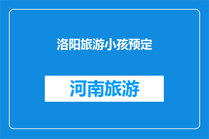 洛阳旅游小孩预定(洛阳旅游：为孩童量身定制的预订服务是否可行？)